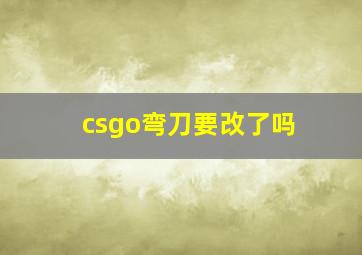 csgo弯刀要改了吗