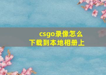 csgo录像怎么下载到本地相册上