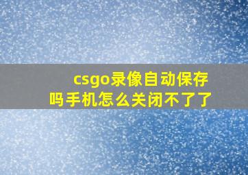 csgo录像自动保存吗手机怎么关闭不了了