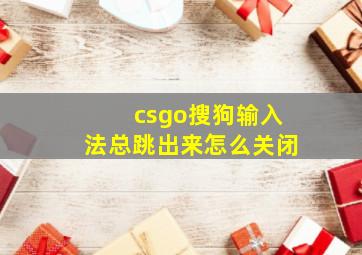 csgo搜狗输入法总跳出来怎么关闭