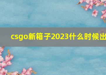 csgo新箱子2023什么时候出