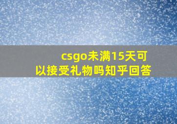 csgo未满15天可以接受礼物吗知乎回答