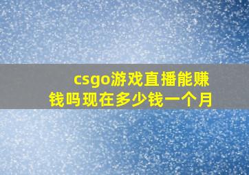 csgo游戏直播能赚钱吗现在多少钱一个月