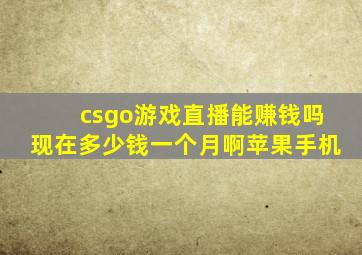 csgo游戏直播能赚钱吗现在多少钱一个月啊苹果手机