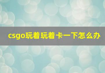 csgo玩着玩着卡一下怎么办