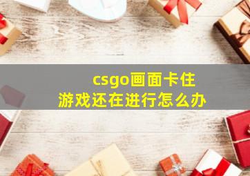 csgo画面卡住游戏还在进行怎么办