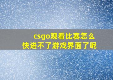 csgo观看比赛怎么快进不了游戏界面了呢