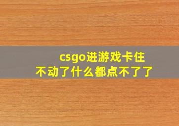 csgo进游戏卡住不动了什么都点不了了