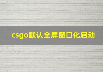 csgo默认全屏窗口化启动