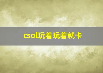 csol玩着玩着就卡