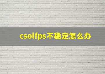 csolfps不稳定怎么办