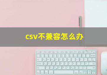 csv不兼容怎么办