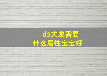 d5大龙需要什么属性宝宝好