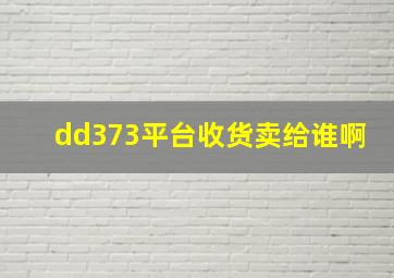 dd373平台收货卖给谁啊