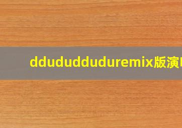 ddududduduremix版演唱会