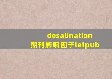 desalination期刊影响因子letpub