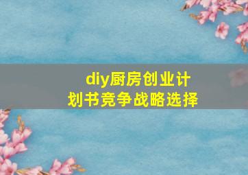 diy厨房创业计划书竞争战略选择