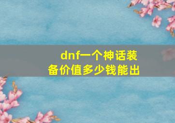 dnf一个神话装备价值多少钱能出