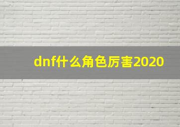 dnf什么角色厉害2020