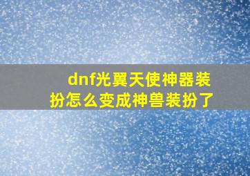 dnf光翼天使神器装扮怎么变成神兽装扮了