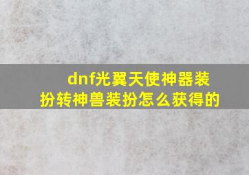 dnf光翼天使神器装扮转神兽装扮怎么获得的