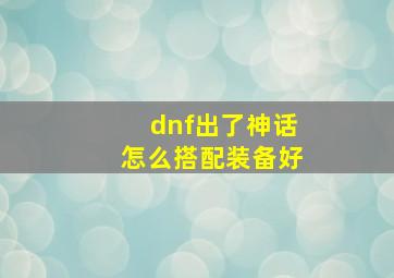 dnf出了神话怎么搭配装备好