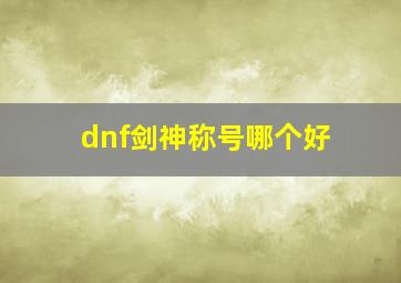 dnf剑神称号哪个好