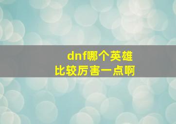 dnf哪个英雄比较厉害一点啊