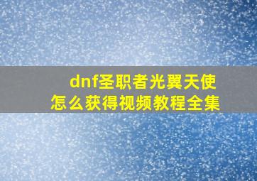 dnf圣职者光翼天使怎么获得视频教程全集