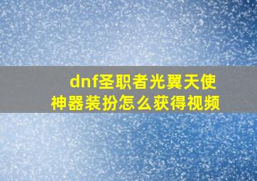 dnf圣职者光翼天使神器装扮怎么获得视频