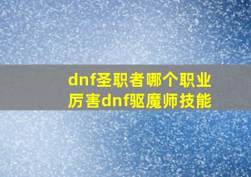 dnf圣职者哪个职业厉害dnf驱魔师技能