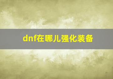 dnf在哪儿强化装备