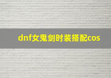 dnf女鬼剑时装搭配cos