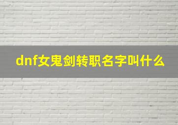 dnf女鬼剑转职名字叫什么