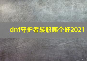 dnf守护者转职哪个好2021