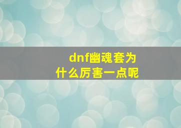 dnf幽魂套为什么厉害一点呢