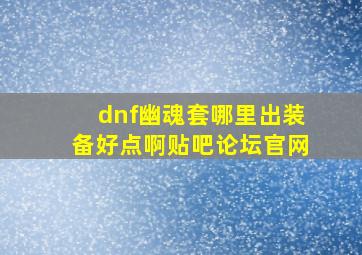 dnf幽魂套哪里出装备好点啊贴吧论坛官网