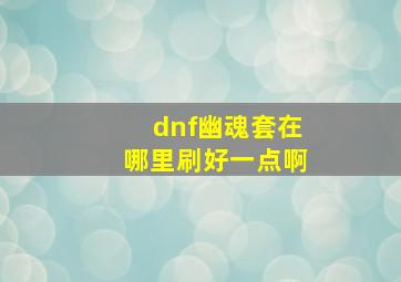 dnf幽魂套在哪里刷好一点啊