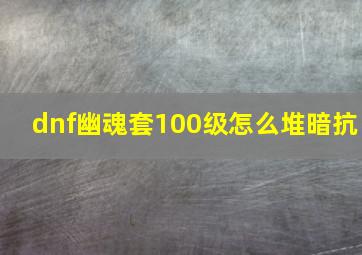 dnf幽魂套100级怎么堆暗抗