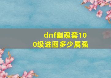 dnf幽魂套100级进图多少属强