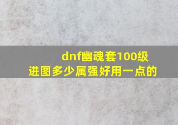 dnf幽魂套100级进图多少属强好用一点的