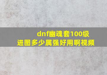 dnf幽魂套100级进图多少属强好用啊视频