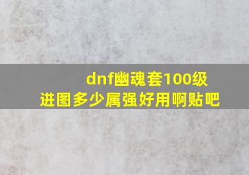 dnf幽魂套100级进图多少属强好用啊贴吧