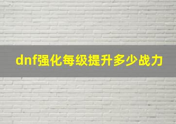 dnf强化每级提升多少战力