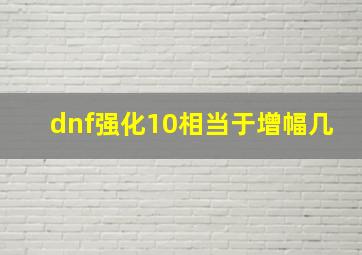 dnf强化10相当于增幅几