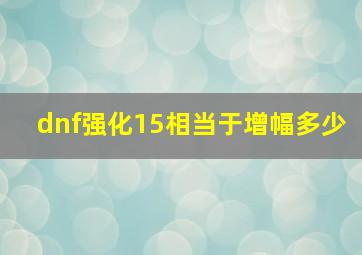 dnf强化15相当于增幅多少