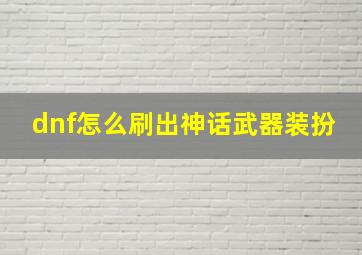 dnf怎么刷出神话武器装扮