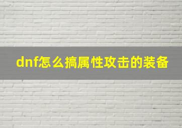 dnf怎么搞属性攻击的装备