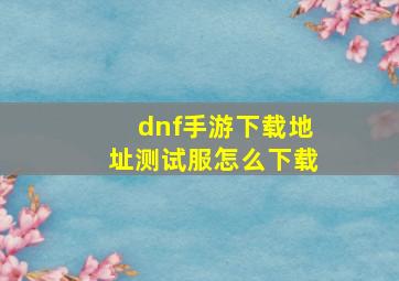 dnf手游下载地址测试服怎么下载