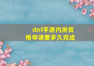 dnf手游内测资格申请要多久完成